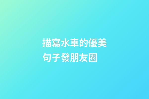描寫水車的優美句子發朋友圈