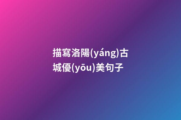 描寫洛陽(yáng)古城優(yōu)美句子