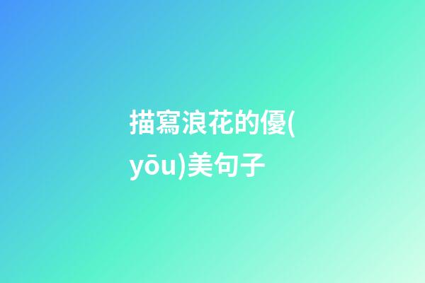 描寫浪花的優(yōu)美句子