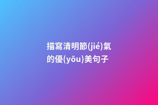 描寫清明節(jié)氣的優(yōu)美句子