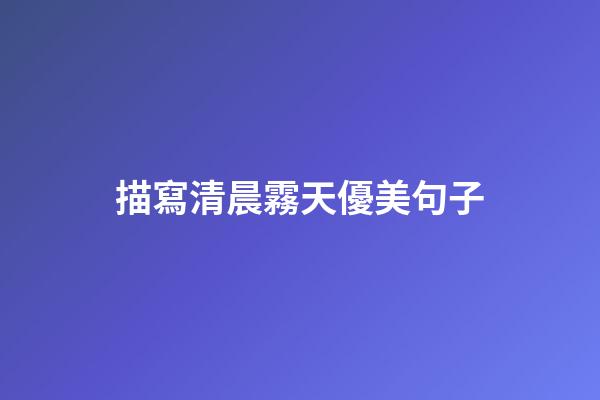 描寫清晨霧天優美句子