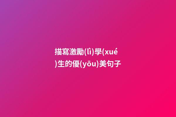 描寫激勵(lì)學(xué)生的優(yōu)美句子