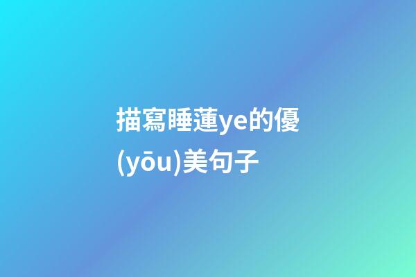 描寫睡蓮ye的優(yōu)美句子