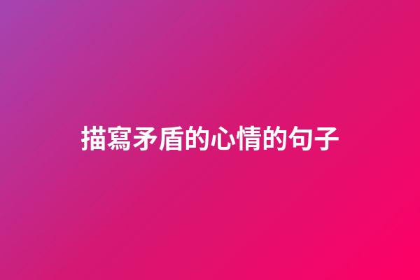 描寫矛盾的心情的句子