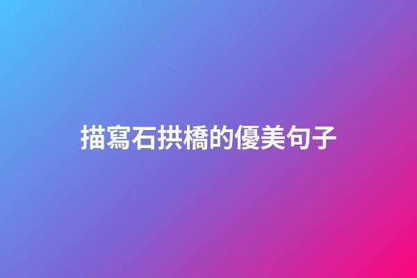 描寫石拱橋的優美句子