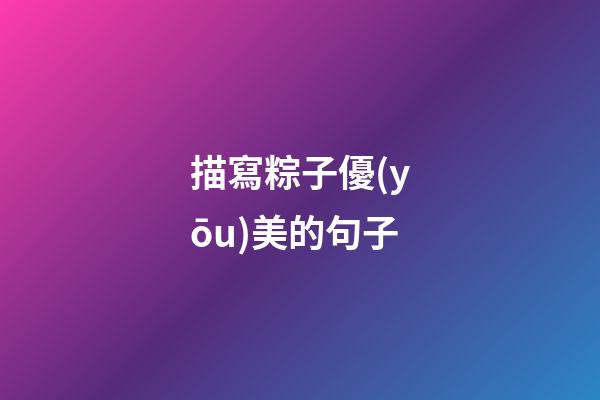 描寫粽子優(yōu)美的句子