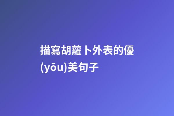 描寫胡蘿卜外表的優(yōu)美句子