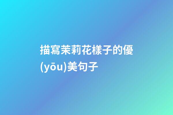 描寫茉莉花樣子的優(yōu)美句子