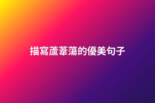 描寫蘆葦蕩的優美句子