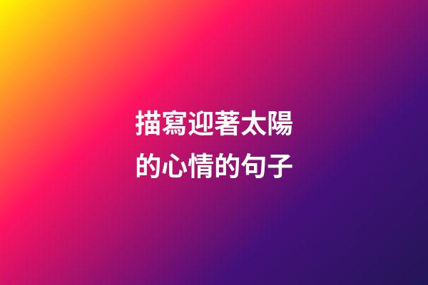描寫迎著太陽的心情的句子