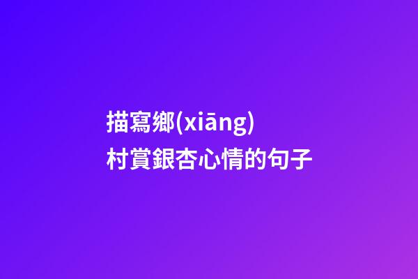 描寫鄉(xiāng)村賞銀杏心情的句子