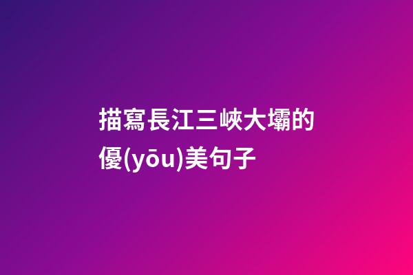 描寫長江三峽大壩的優(yōu)美句子
