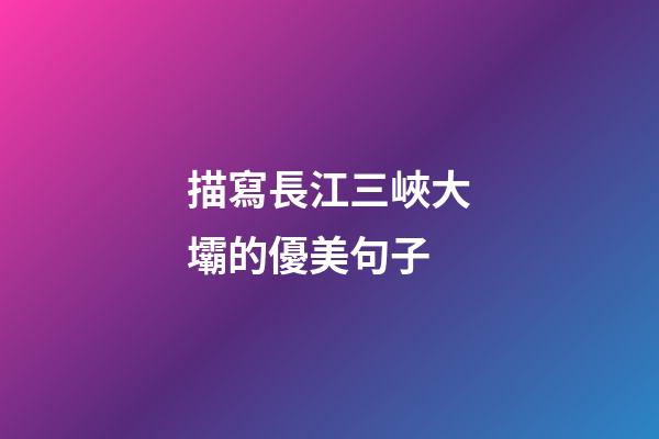 描寫長江三峽大壩的優美句子