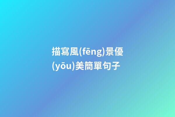 描寫風(fēng)景優(yōu)美簡單句子
