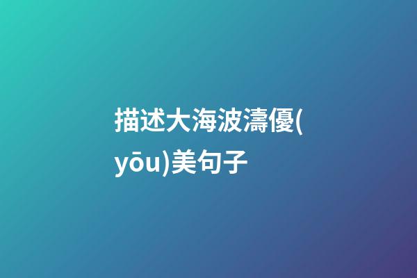 描述大海波濤優(yōu)美句子