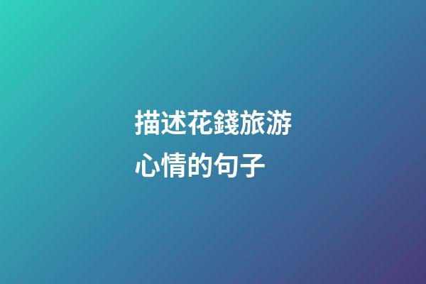 描述花錢旅游心情的句子