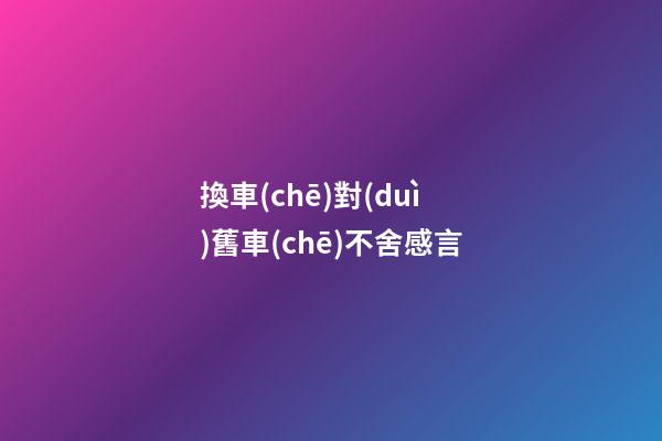 換車(chē)對(duì)舊車(chē)不舍感言