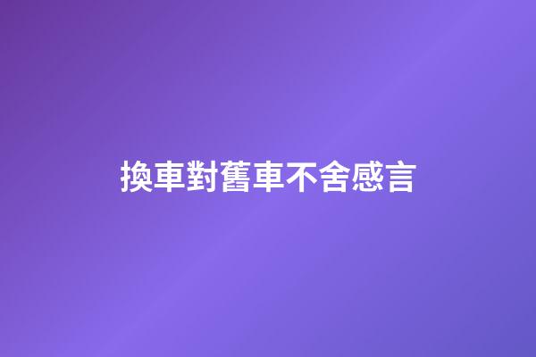 換車對舊車不舍感言