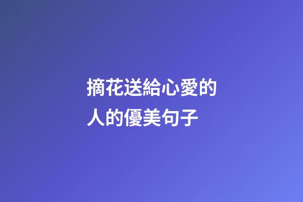 摘花送給心愛的人的優美句子