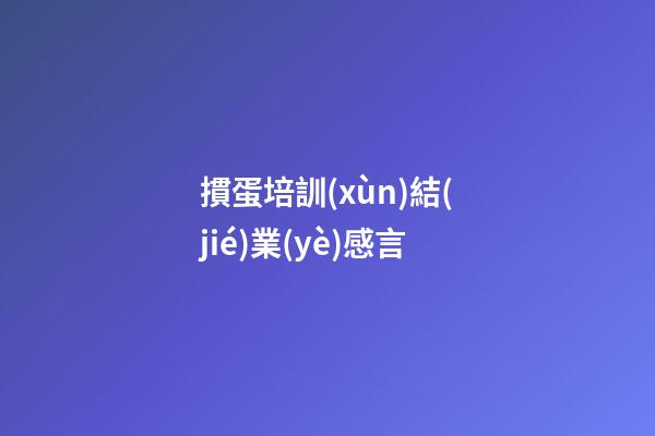 摜蛋培訓(xùn)結(jié)業(yè)感言