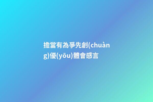 擔當有為爭先創(chuàng)優(yōu)體會感言