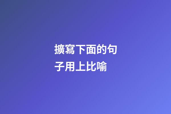 擴寫下面的句子用上比喻