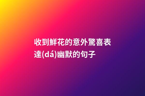 收到鮮花的意外驚喜表達(dá)幽默的句子