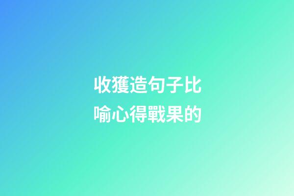 收獲造句子比喻心得戰果的