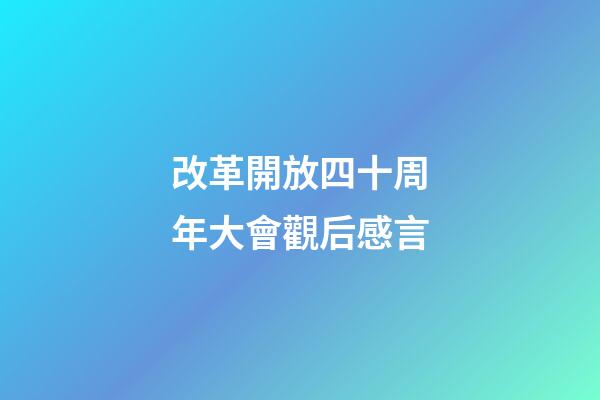 改革開放四十周年大會觀后感言