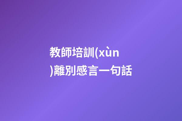 教師培訓(xùn)離別感言一句話