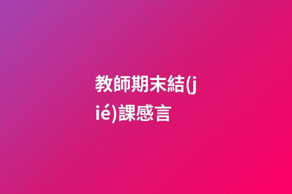 教師期末結(jié)課感言