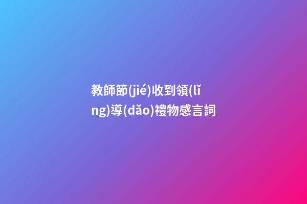 教師節(jié)收到領(lǐng)導(dǎo)禮物感言詞