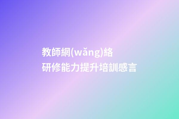 教師網(wǎng)絡研修能力提升培訓感言