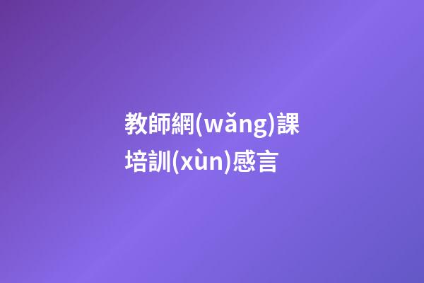 教師網(wǎng)課培訓(xùn)感言