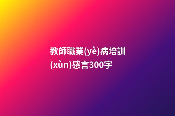 教師職業(yè)病培訓(xùn)感言300字