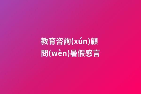 教育咨詢(xún)顧問(wèn)暑假感言