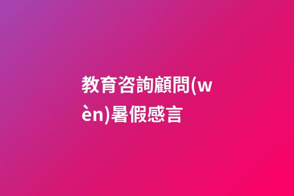 教育咨詢顧問(wèn)暑假感言