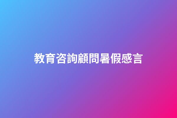 教育咨詢顧問暑假感言