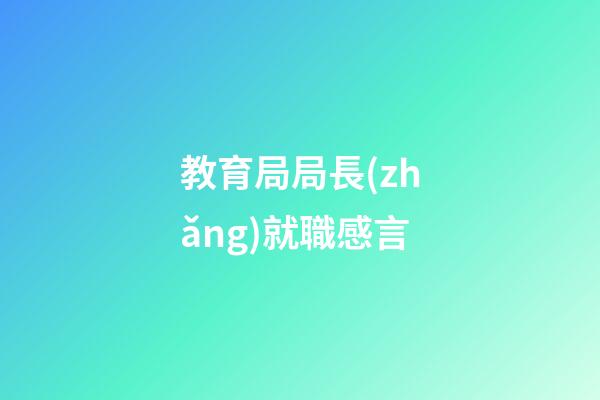 教育局局長(zhǎng)就職感言