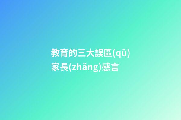 教育的三大誤區(qū)家長(zhǎng)感言