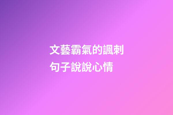 文藝霸氣的諷刺句子說說心情