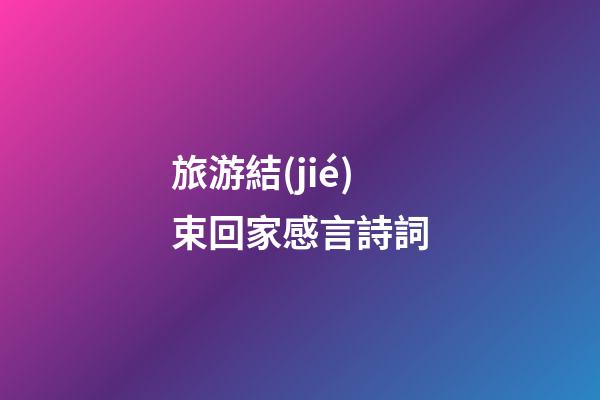旅游結(jié)束回家感言詩詞