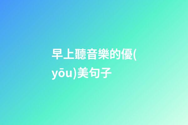 早上聽音樂的優(yōu)美句子