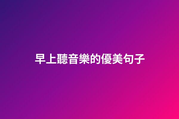早上聽音樂的優美句子