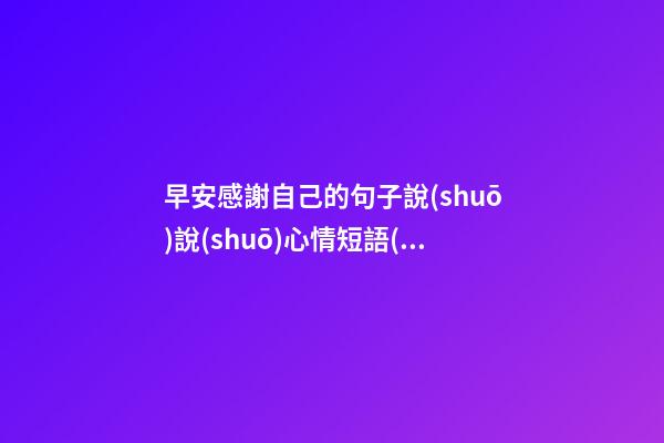 早安感謝自己的句子說(shuō)說(shuō)心情短語(yǔ)