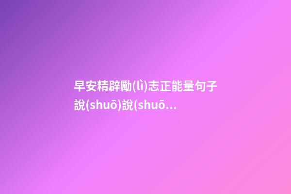 早安精辟勵(lì)志正能量句子說(shuō)說(shuō)心情