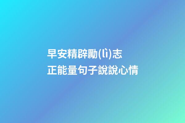 早安精辟勵(lì)志正能量句子說說心情