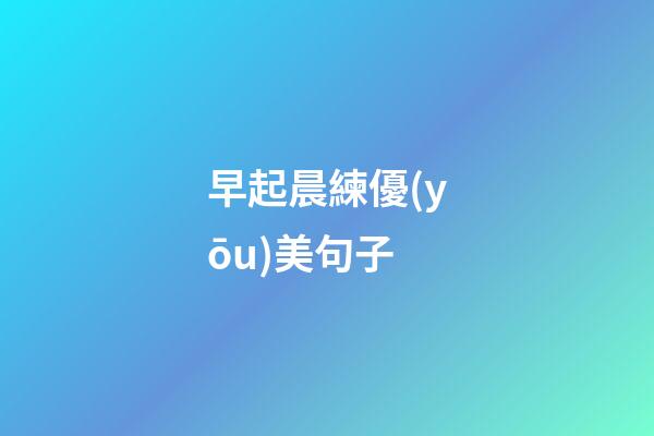 早起晨練優(yōu)美句子