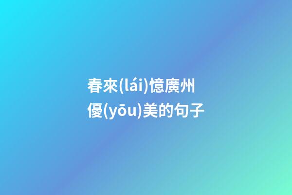 春來(lái)憶廣州優(yōu)美的句子