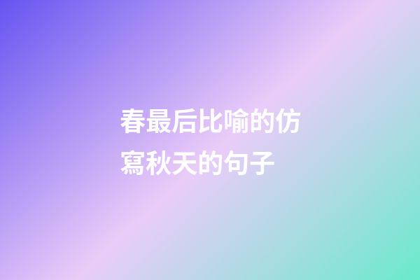春最后比喻的仿寫秋天的句子